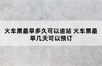火车票最早多久可以进站 火车票最早几天可以预订